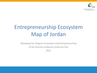 Entrepreneurship Ecosystem
Map of Jordan
Developed for Program Innovation and Entrepreneurship
of the German Jordanian University GJU
2015
 