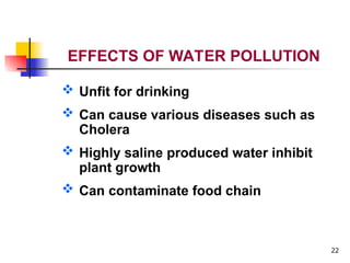 22
EFFECTS OF WATER POLLUTION
 Unfit for drinking
 Can cause various diseases such as
Cholera
 Highly saline produced water inhibit
plant growth
 Can contaminate food chain
 