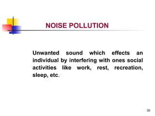 30
NOISE POLLUTION
Unwanted sound which effects an
individual by interfering with ones social
activities like work, rest, recreation,
sleep, etc.
 