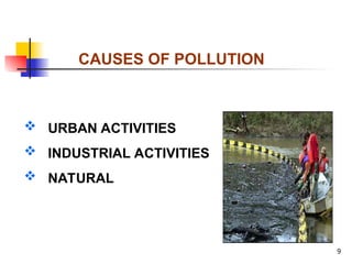 9
CAUSES OF POLLUTION
 URBAN ACTIVITIES
 INDUSTRIAL ACTIVITIES
 NATURAL
 