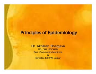 Principles of Epidemiology


    Dr. Akhilesh Bhargava
         MD, DHA, PGDHRM
      Prof. Community Medicine
                  &
       Director-SIHFW, Jaipur
 
