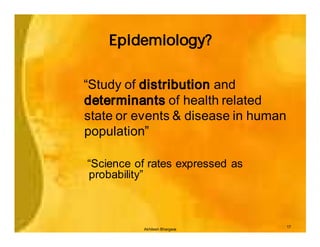 Epidemiology?


“Study of distribution and
determinants of health related
state or events & disease in human
population”

“Science of rates expressed as
probability”



                                     17
          Akhilesh Bhargava
 