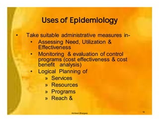 Uses of Epidemiology

•   Take suitable administrative measures in-
     • Assessing Need, Utilization &
        Effectiveness
     • Monitoring & evaluation of control
        programs (cost effectiveness & cost
        benefit analysis)
     • Logical Planning of
           » Services
           » Resources
           » Programs
           » Reach &

                                                19
                     Akhilesh Bhargava
 