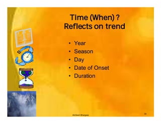 Time (When) ?
Reflects on trend

 •    Year
 •    Season
 •    Day
 •    Date of Onset
 •    Duration




                         33
     Akhilesh Bhargava
 