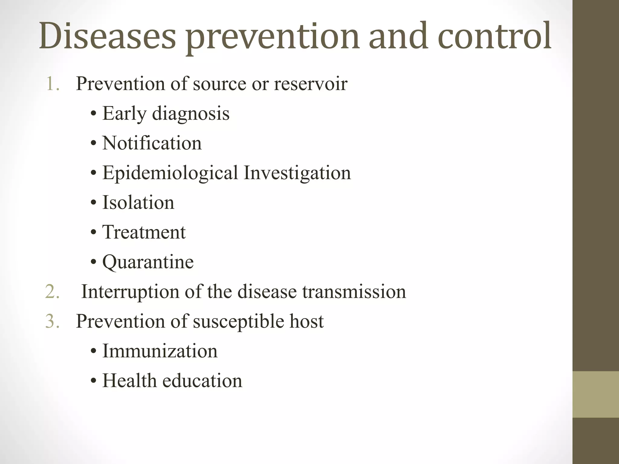Diseases prevention and control
1. Prevention of source or reservoir
• Early diagnosis
• Notification
• Epidemiological Investigation
• Isolation
• Treatment
• Quarantine
2. Interruption of the disease transmission
3. Prevention of susceptible host
• Immunization
• Health education
 