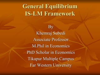 General Equilibrium
IS-LM Framework
By
Khemraj Subedi
Associate Professor
M.Phil in Economics
PhD Scholar in Economics
Tikapur Multiple Campus
Far Western University
 
