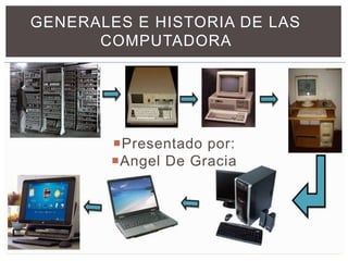 Presentado por:
Angel De Gracia
GENERALES E HISTORIA DE LAS
COMPUTADORA
 