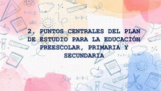 2. PUNTOS CENTRALES DEL PLAN
DE ESTUDIO PARA LA EDUCACIÓN
PREESCOLAR, PRIMARIA Y
SECUNDARIA
 
