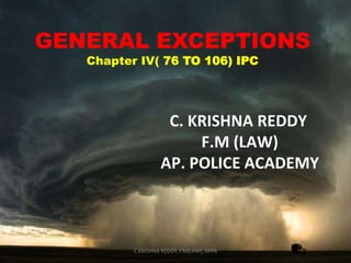 GENERAL EXCEPTIONS
Chapter IV( 76 TO 106) IPC

C. KRISHNA REDDY
F.M (LAW)
AP. POLICE ACADEMY

C.KRISHNA REDDY, F.M(LAW), APPA

1

 