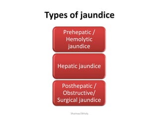 Types of jaundice
Prehepatic /
Hemolytic
jaundice
Hepatic jaundice
Posthepatic /
Obstructive/
Surgical jaundice
Shaimaa Elkholy
 