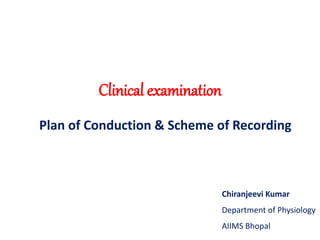 Clinical examination
Plan of Conduction & Scheme of Recording
Chiranjeevi Kumar
Department of Physiology
AIIMS Bhopal
 