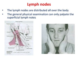 Lymph nodes
• The lymph nodes are distributed all over the body
• The general physical examination can only palpate the
superficial lymph notes
 