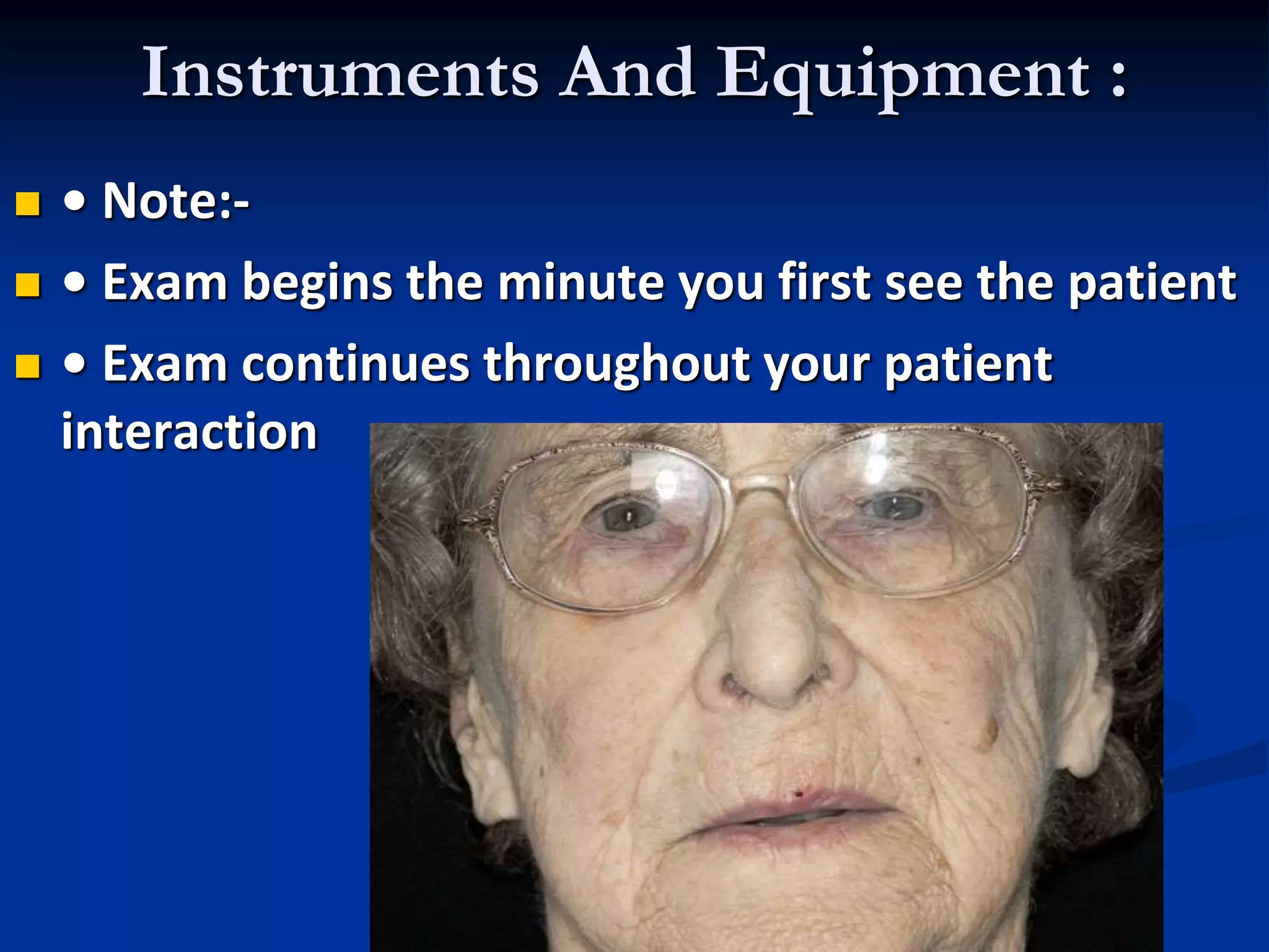 Instruments And Equipment :
 • Note:-
 • Exam begins the minute you first see the patient
 • Exam continues throughout your patient
interaction
 