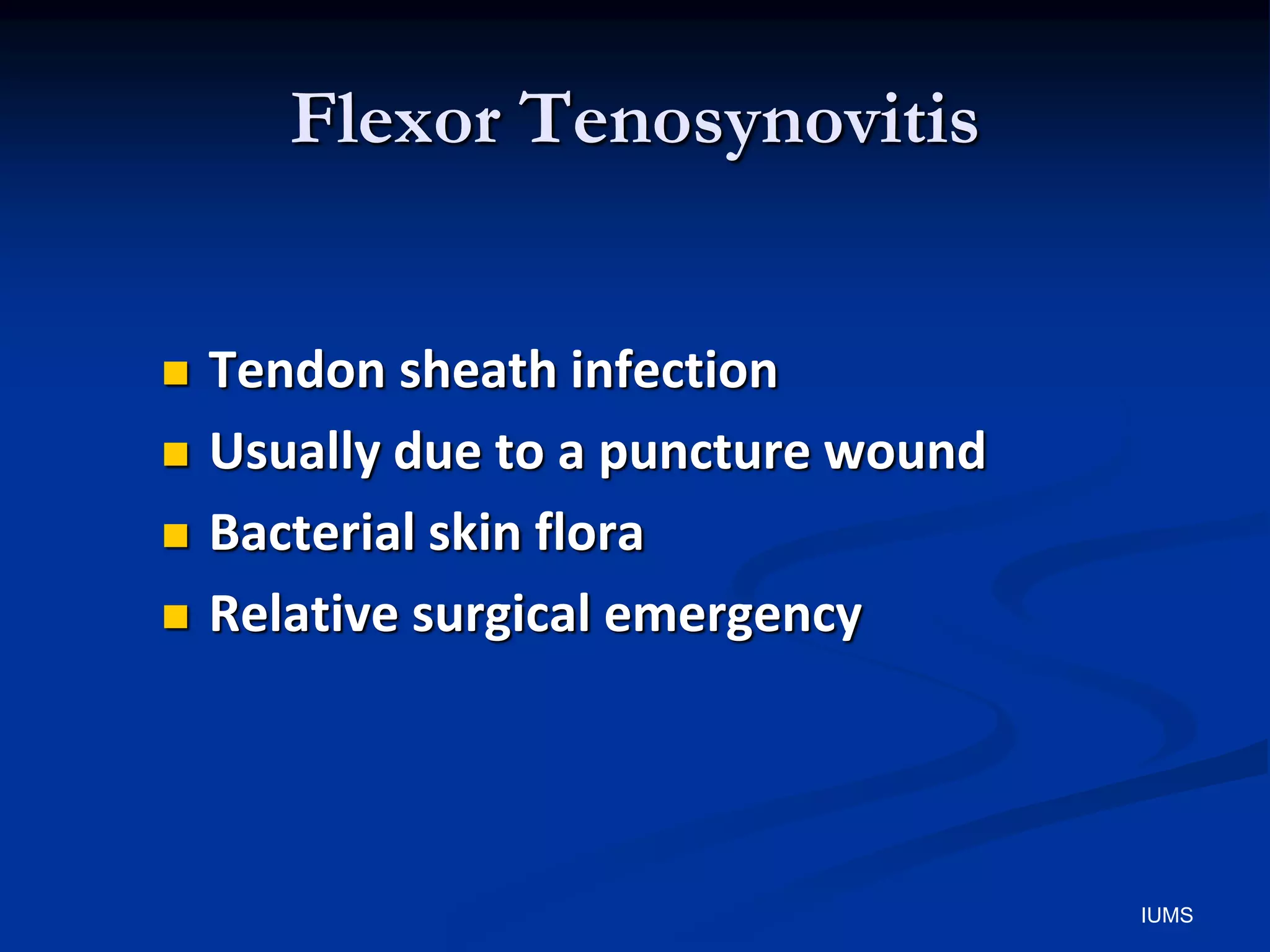 Flexor Tenosynovitis
 Tendon sheath infection
 Usually due to a puncture wound
 Bacterial skin flora
 Relative surgical emergency
IUMS
 