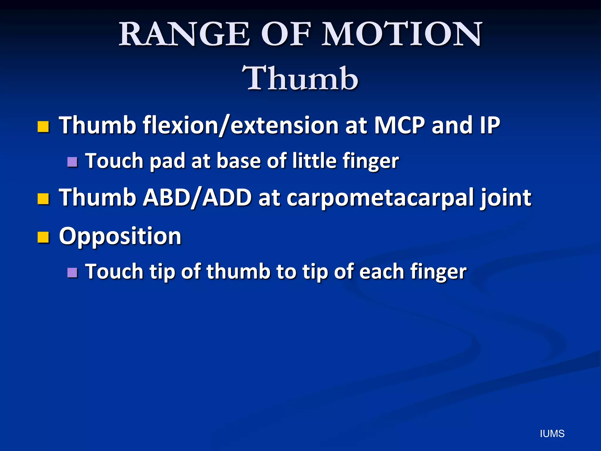 RANGE OF MOTION
Thumb
 Thumb flexion/extension at MCP and IP
 Touch pad at base of little finger
 Thumb ABD/ADD at carpometacarpal joint
 Opposition
 Touch tip of thumb to tip of each finger
IUMS
 