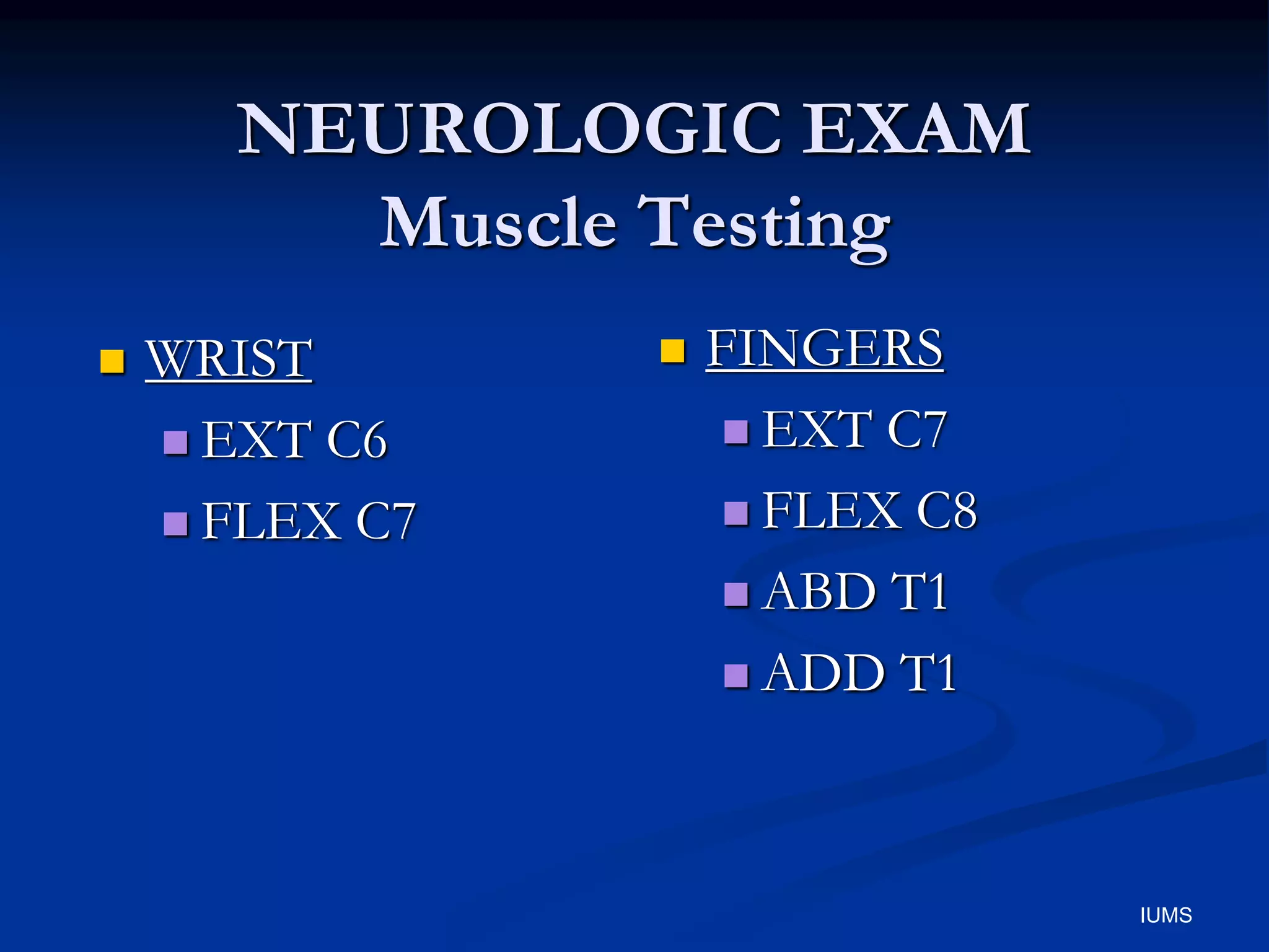 NEUROLOGIC EXAM
Muscle Testing
 WRIST
 EXT C6
 FLEX C7
 FINGERS
 EXT C7
 FLEX C8
 ABD T1
 ADD T1
IUMS
 