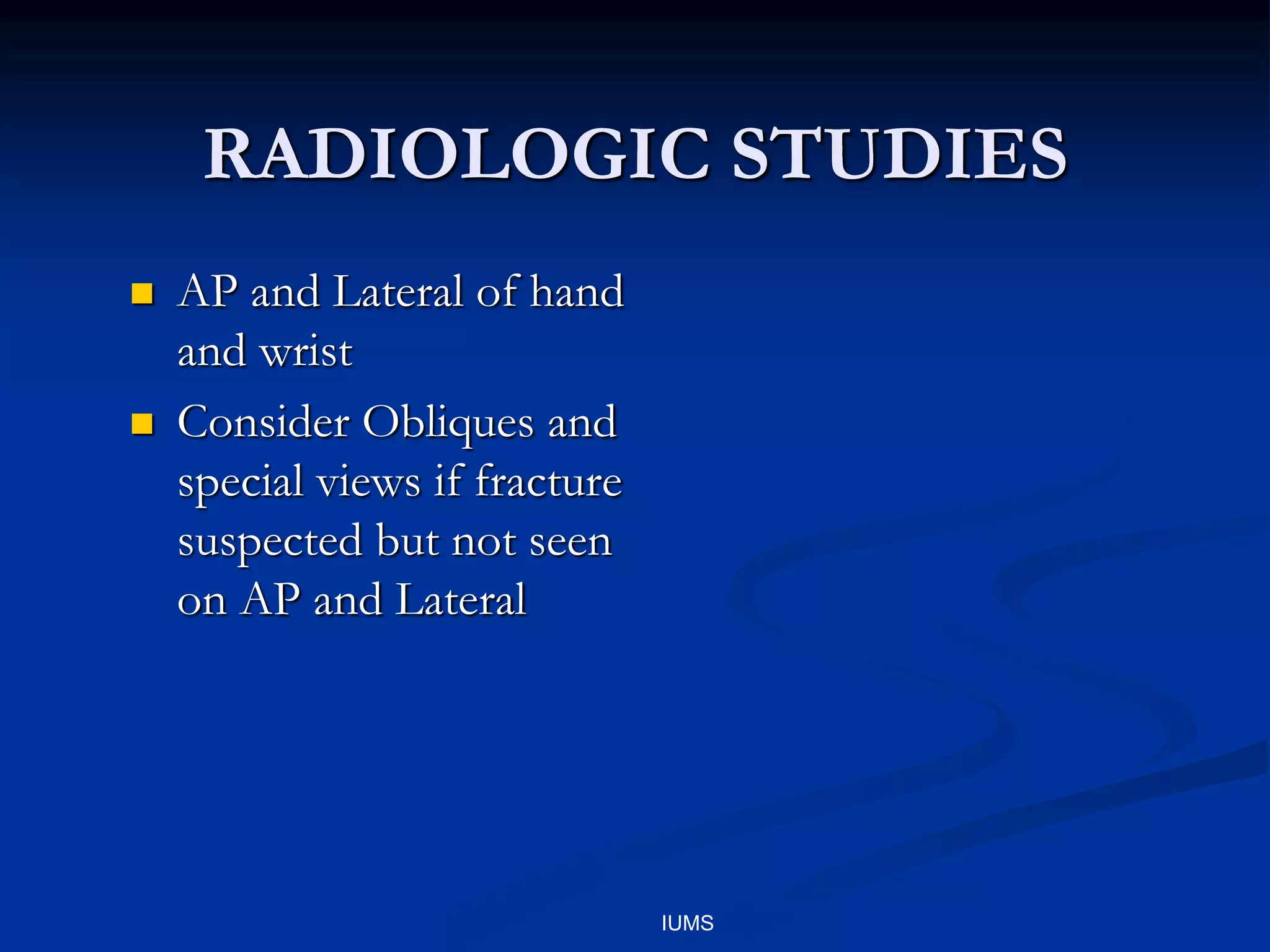 RADIOLOGIC STUDIES
 AP and Lateral of hand
and wrist
 Consider Obliques and
special views if fracture
suspected but not seen
on AP and Lateral
IUMS
 
