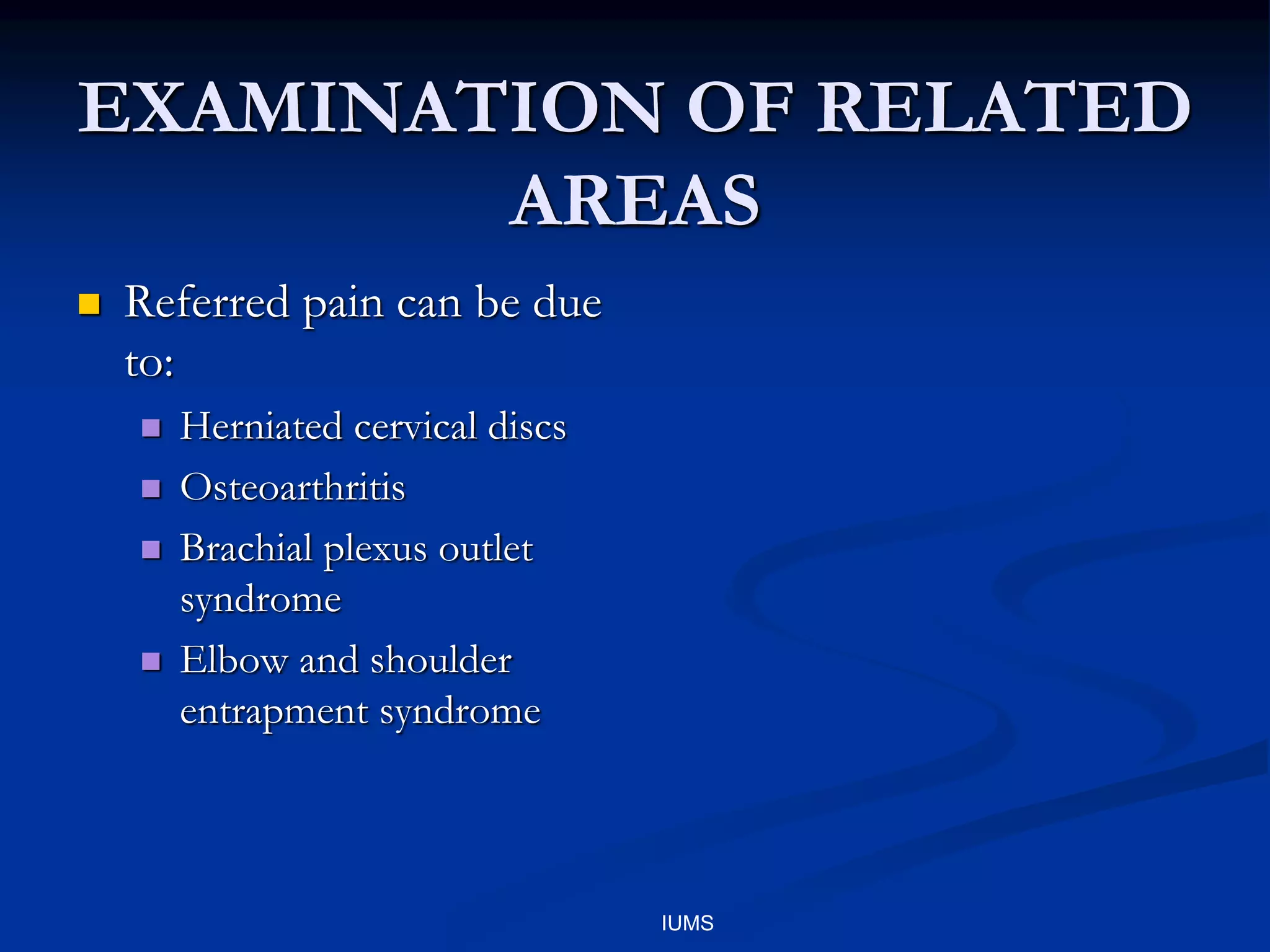 EXAMINATION OF RELATED
AREAS
 Referred pain can be due
to:
 Herniated cervical discs
 Osteoarthritis
 Brachial plexus outlet
syndrome
 Elbow and shoulder
entrapment syndrome
IUMS
 