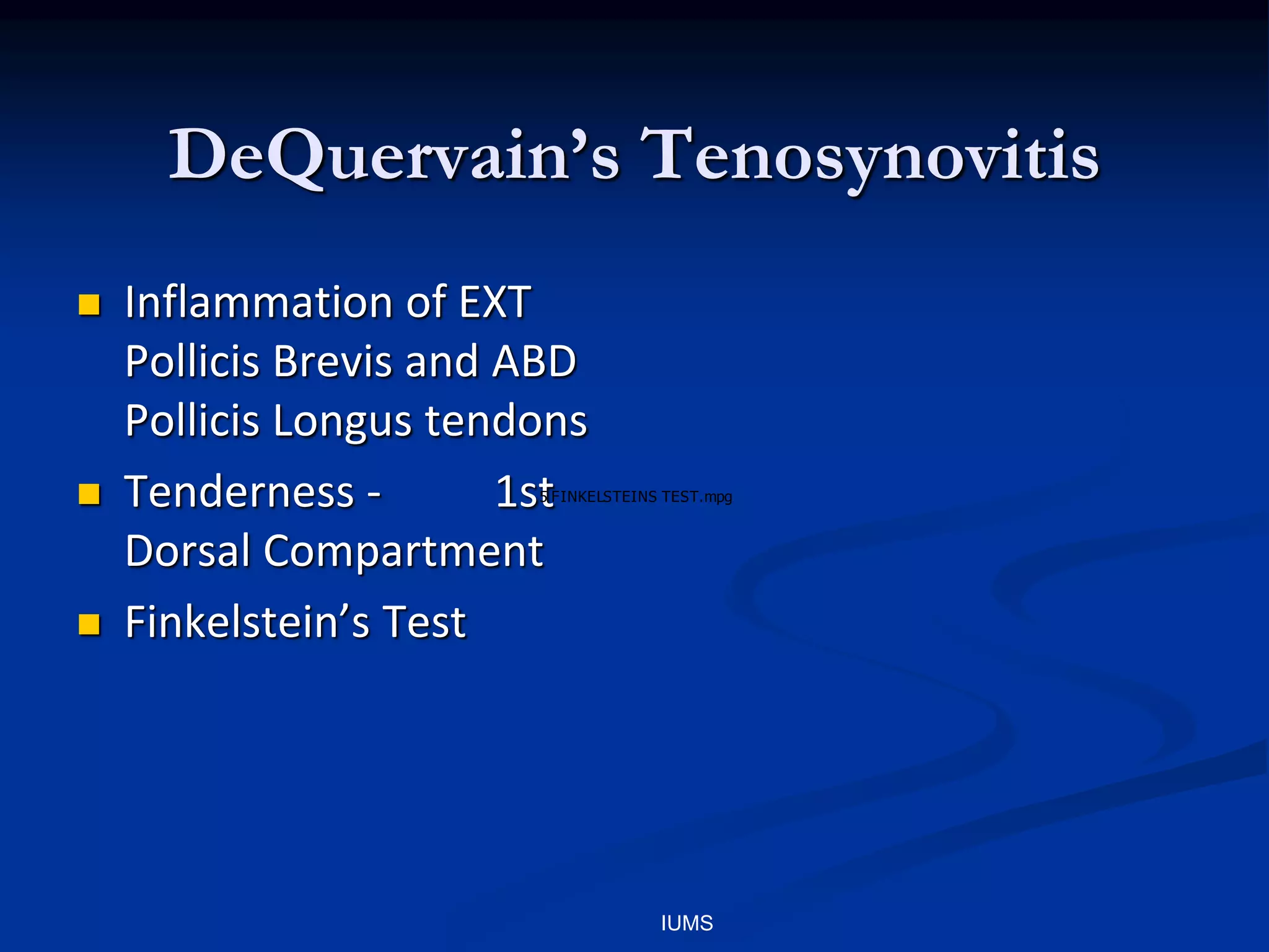 DeQuervain’s Tenosynovitis
 Inflammation of EXT
Pollicis Brevis and ABD
Pollicis Longus tendons
 Tenderness - 1st
Dorsal Compartment
 Finkelstein’s Test
IUMS
5 FINKELSTEINS TEST.mpg
 