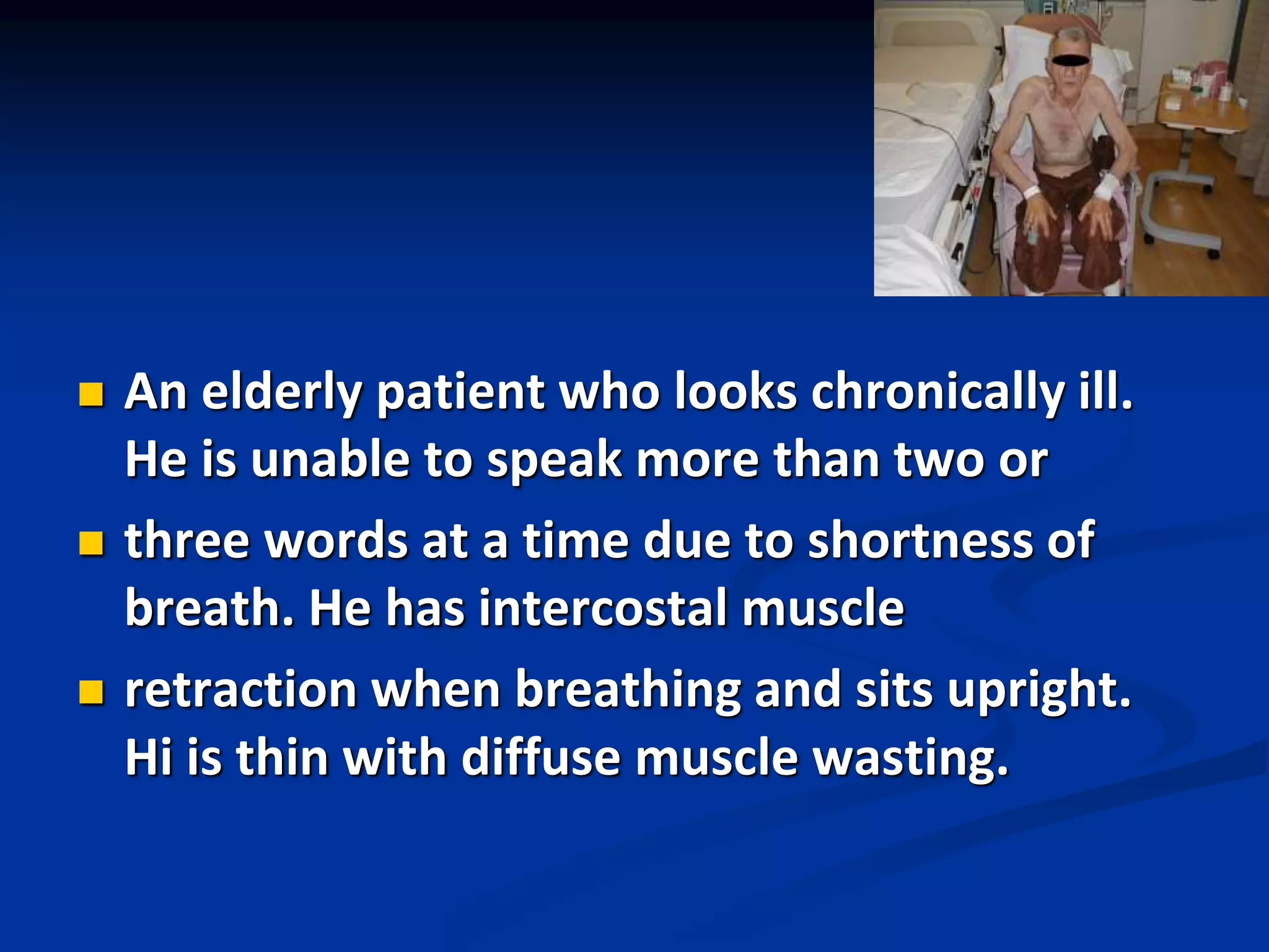  An elderly patient who looks chronically ill.
He is unable to speak more than two or
 three words at a time due to shortness of
breath. He has intercostal muscle
 retraction when breathing and sits upright.
Hi is thin with diffuse muscle wasting.
 