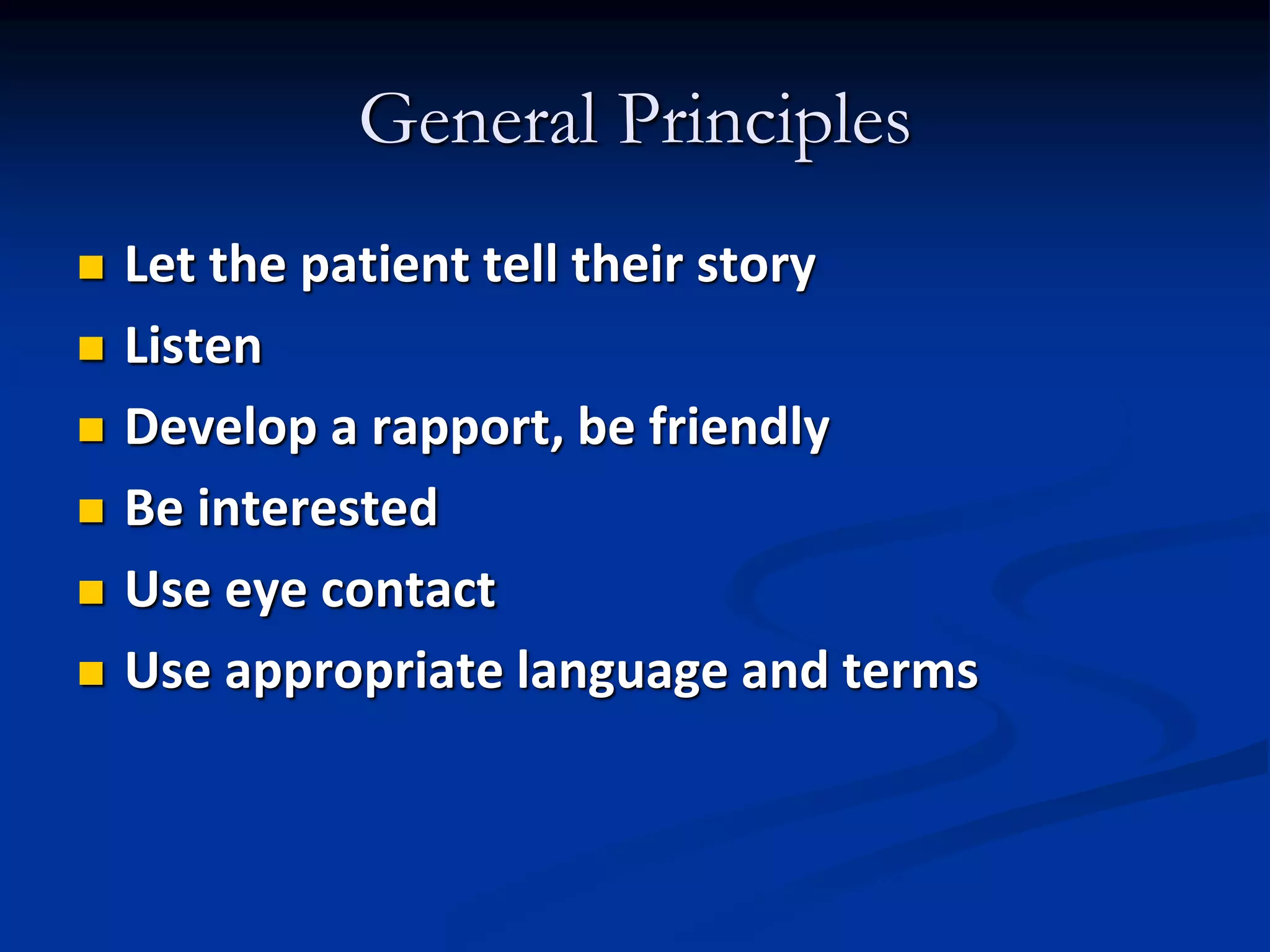 General Principles
 Let the patient tell their story
 Listen
 Develop a rapport, be friendly
 Be interested
 Use eye contact
 Use appropriate language and terms
 
