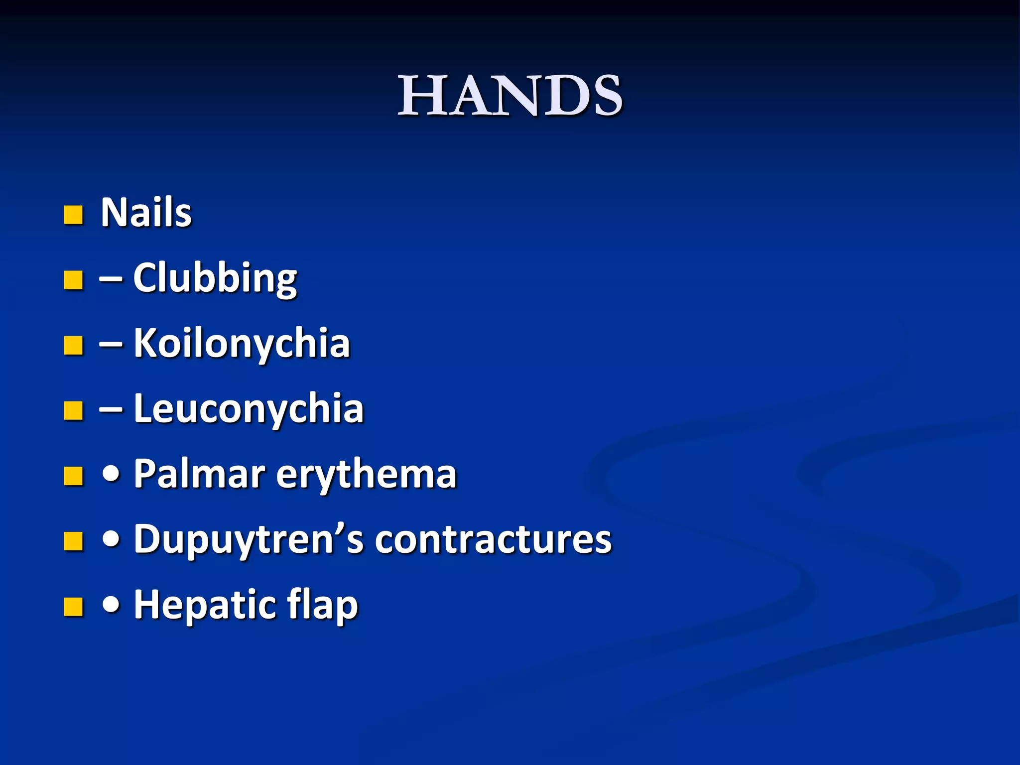 HANDS
 Nails
 – Clubbing
 – Koilonychia
 – Leuconychia
 • Palmar erythema
 • Dupuytren’s contractures
 • Hepatic flap
 