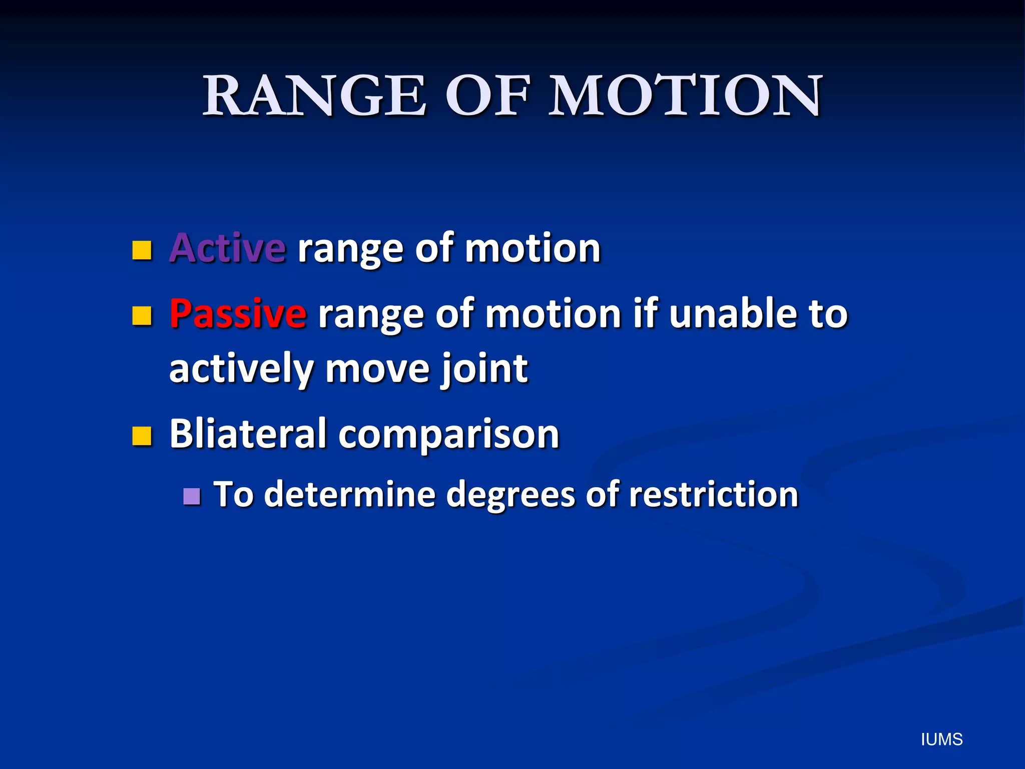 RANGE OF MOTION
 Active range of motion
 Passive range of motion if unable to
actively move joint
 Bliateral comparison
 To determine degrees of restriction
IUMS
 