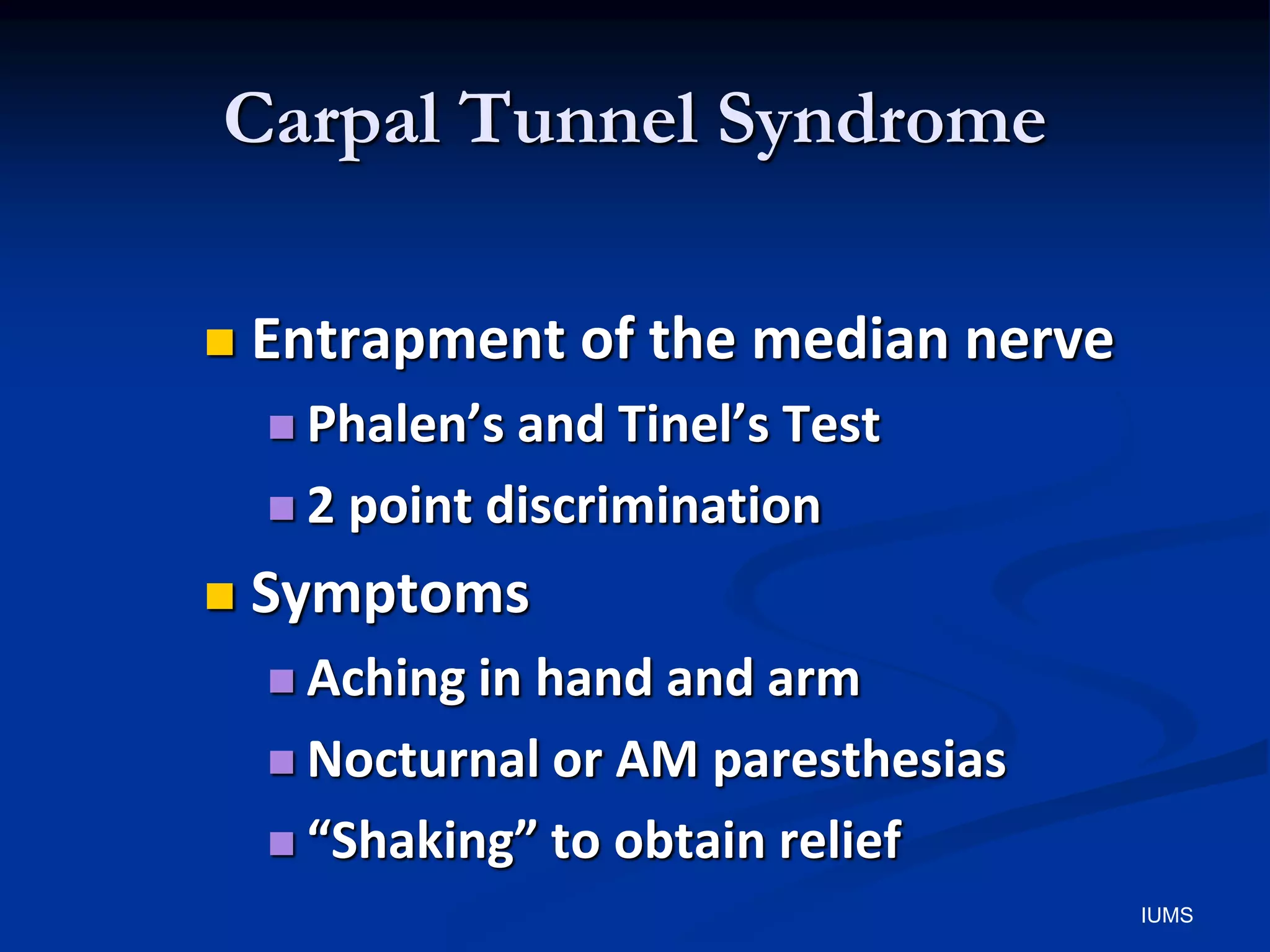 Carpal Tunnel Syndrome
 Entrapment of the median nerve
 Phalen’s and Tinel’s Test
 2 point discrimination
 Symptoms
 Aching in hand and arm
 Nocturnal or AM paresthesias
 “Shaking” to obtain relief
IUMS
 