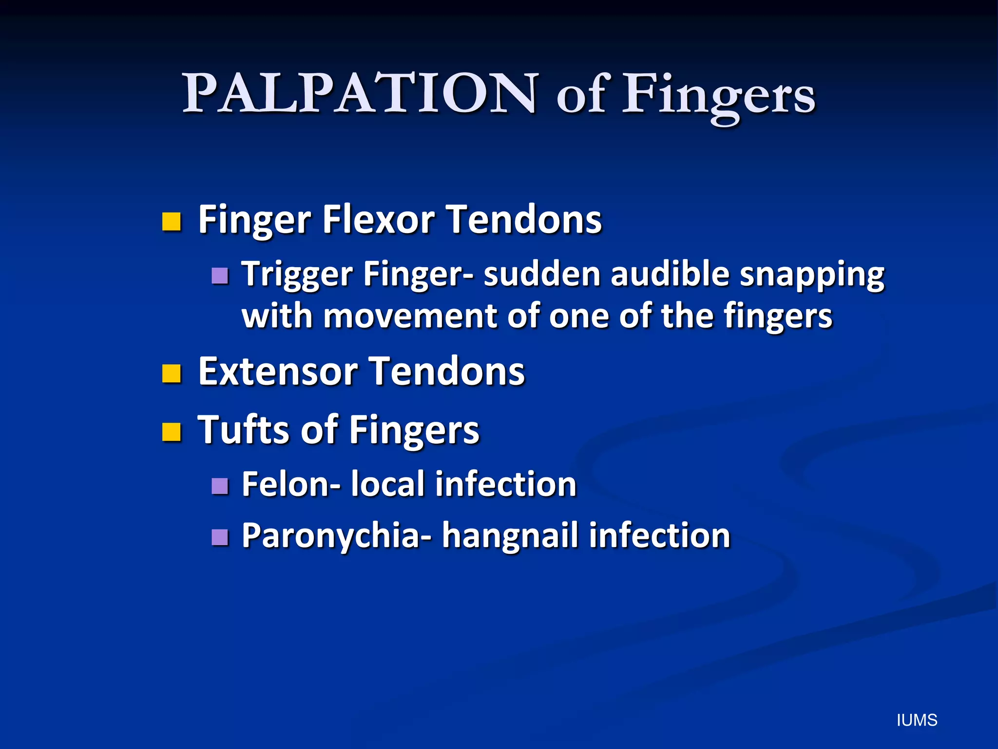 PALPATION of Fingers
 Finger Flexor Tendons
 Trigger Finger- sudden audible snapping
with movement of one of the fingers
 Extensor Tendons
 Tufts of Fingers
 Felon- local infection
 Paronychia- hangnail infection
IUMS
 