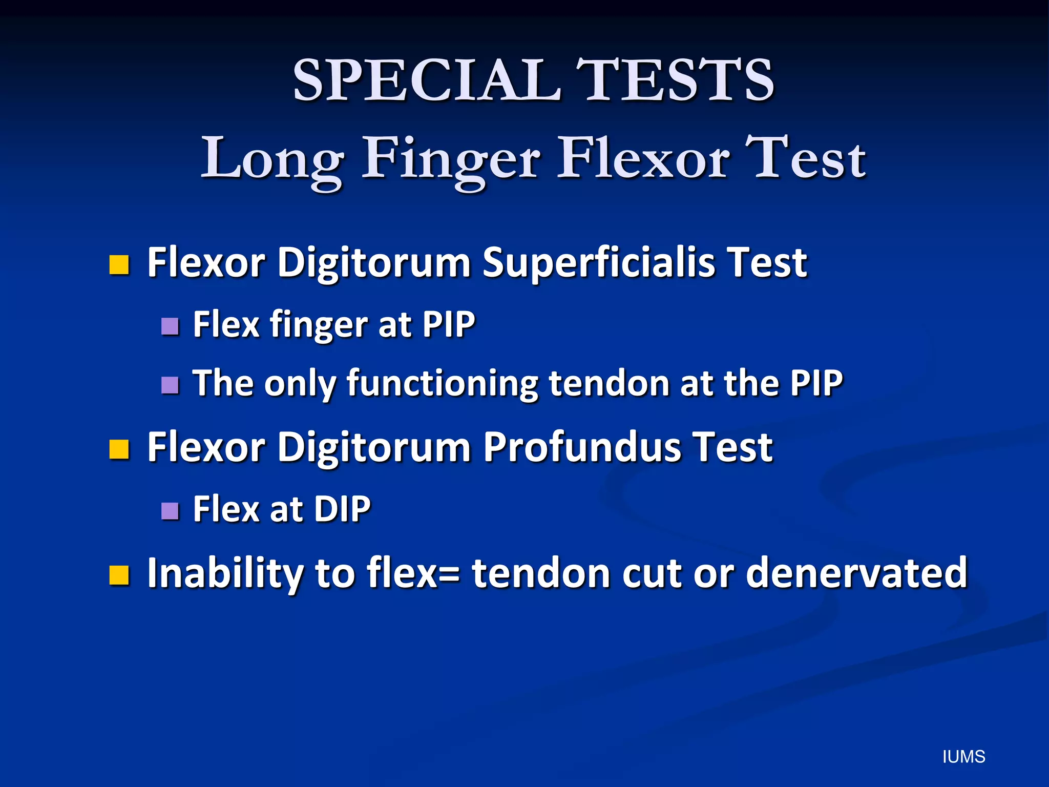SPECIAL TESTS
Long Finger Flexor Test
 Flexor Digitorum Superficialis Test
 Flex finger at PIP
 The only functioning tendon at the PIP
 Flexor Digitorum Profundus Test
 Flex at DIP
 Inability to flex= tendon cut or denervated
IUMS
 