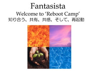 Fantasista
 Welcome to ‘Reboot Camp’
知り合う、共有、共感、そして、再起動
 