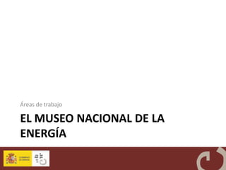 Áreas de trabajo

EL MUSEO NACIONAL DE LA
ENERGÍA
 
