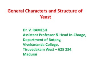General Characters and Structure of
Yeast
Dr. V. RAMESH
Assistant Professor & Head In-Charge,
Department of Botany,
Vivekananda College,
Tiruvedakam West – 625 234
Madurai
 