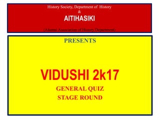 History Society, Department of History
&
AITIHASIKI
(Alumni Association of History Department)
PRESENTS
VIDUSHI 2k17
GENERAL QUIZ
STAGE ROUND
 