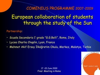 17 -20 June 2009 Final  Meeting in Rome COMENIUS PROGRAMME  2007-2009 European collaboration of students through the study of the Sun   ,[object Object],[object Object],[object Object],[object Object]