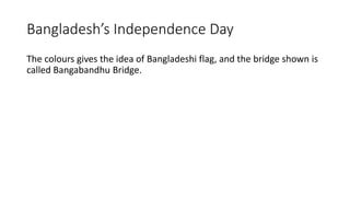 Bangladesh’s Independence Day
The colours gives the idea of Bangladeshi flag, and the bridge shown is
called Bangabandhu Bridge.
 
