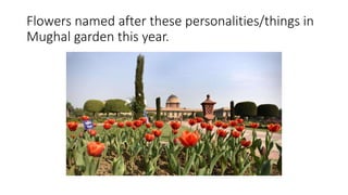 Flowers named after these personalities/things in
Mughal garden this year.
 