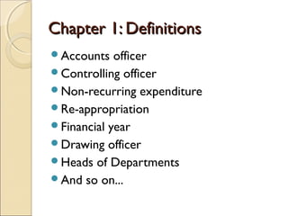 Chapter 1: Definitions
Accounts   officer
Controlling officer
Non-recurring expenditure
Re-appropriation
Financial year
Drawing officer
Heads of Departments
And so on...
 