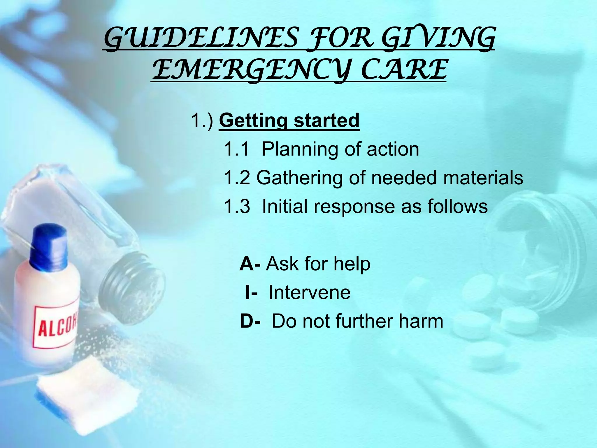 GUIDELINES FOR GIVING EMERGENCY CARE1.) Getting started     1.1  Planning of action     1.2 Gathering of needed materials     1.3  Initial response as follows A- Ask for help         I-  Intervene        D-  Do not further harm