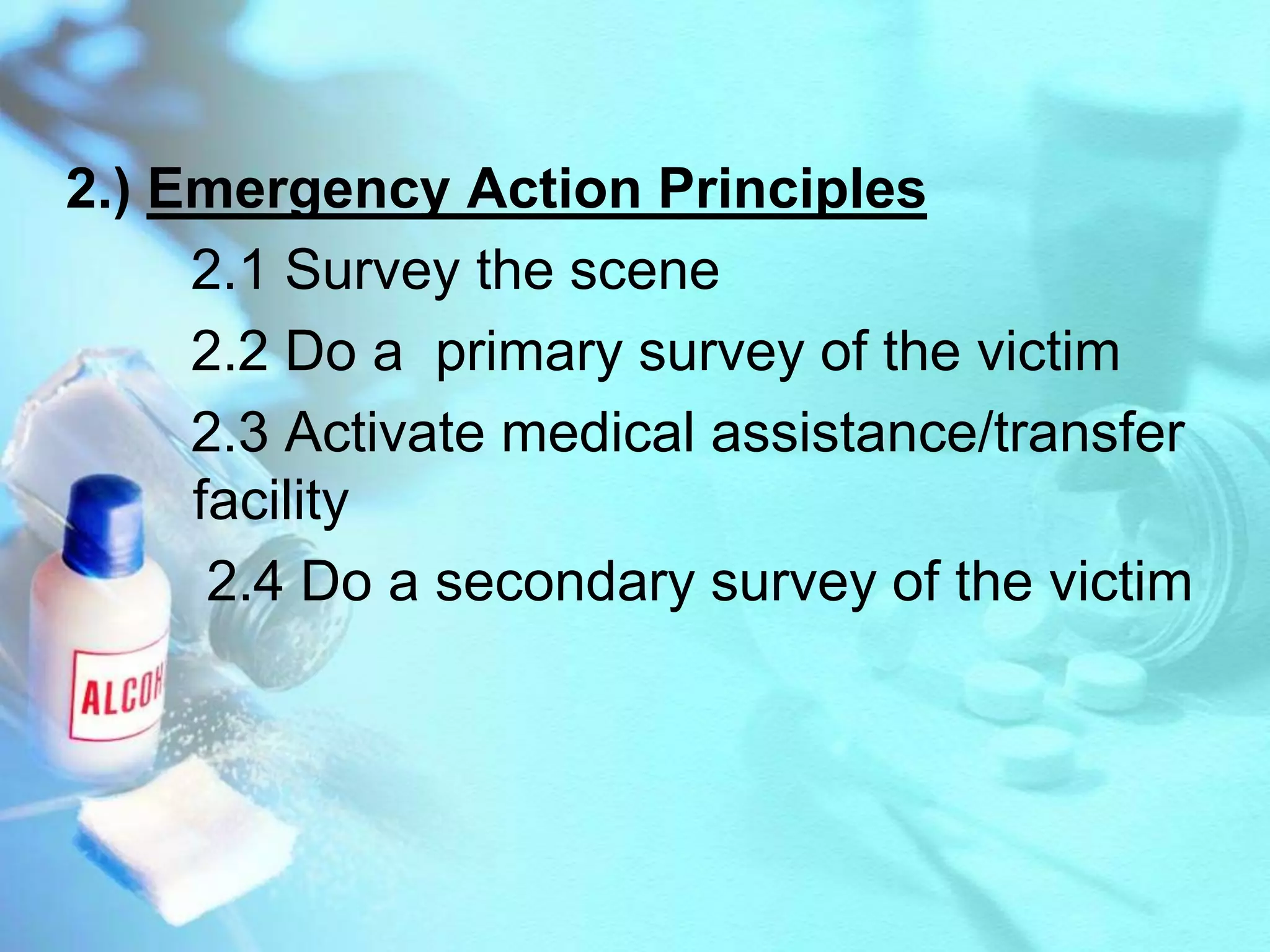 2.) Emergency Action Principles       2.1 Survey the scene       2.2 Do a  primary survey of the victim       2.3 Activate medical assistance/transfer 		facility        2.4 Do a secondary survey of the victim