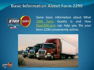 Some basic information about What
2290 Form Exactly is and How
Etax2290.com can help you file your
form 2290 conveniently online.
 