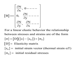  
       
   
 
 
0 0
0
N
, 0
x
N
B 0,
y
N N
,
y x
For a linear elastic behavior the relationship
between stresses and strains are of the form
D
D Elasticity matrix
initial strain ve
 

   
 

 

 
    
 

 
 
 
  
 
 
 
      

 
 
0
ctor (thermal strain T)
initial residual stresses
a
 
 