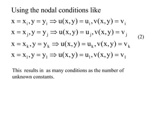 i i i i
j j j j
k k k k
l l l l
Using the nodal conditions like
x x ,y y u(x,y) u ,v(x,y) v
x x ,y y u(x,y) u ,v(x,y) v
x x ,y y u(x,y) u ,v(x,y) v
x x ,y y u(x,y) u ,v(x,y) v
    
    
    
    
This results in as many conditions as the number of
unknown constants.
(2)
 