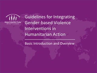 Guidelines for Integrating
Gender-based Violence
Interventions in
Humanitarian Action
Basic Introduction and Overview
 