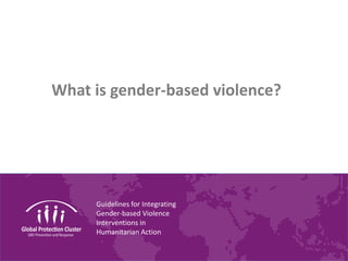 Guidelines for Integrating
Gender-based Violence
Interventions in
Humanitarian Action
What is gender-based violence?
 