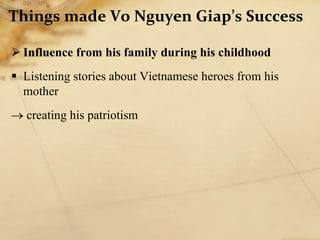 Things made Vo Nguyen Giap’s Success
 Influence from his family during his childhood
 Listening stories about Vietnamese heroes from his
mother
 creating his patriotism
 