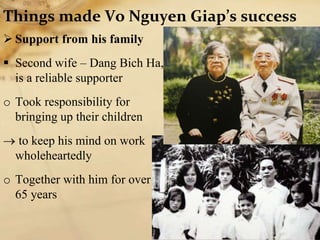 Things made Vo Nguyen Giap’s success
 Support from his family
 Second wife – Dang Bich Ha,
is a reliable supporter
o Took responsibility for
bringing up their children
 to keep his mind on work
wholeheartedly
o Together with him for over
65 years
 