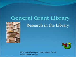 Research in the Library Mrs. Hicks-Redondo, Library Media Tech II Grant Middle School 