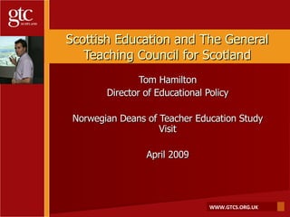 Scottish Education and The General Teaching Council for Scotland Tom Hamilton Director of Educational Policy Norwegian Deans of Teacher Education Study Visit April 2009 