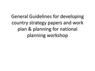 General Guidelines for developing
country strategy papers and work
plan & planning for national
planning workshop
 